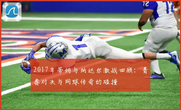 2017年蒂姆与纳达尔激战回顾：青春对决与网球传奇的碰撞