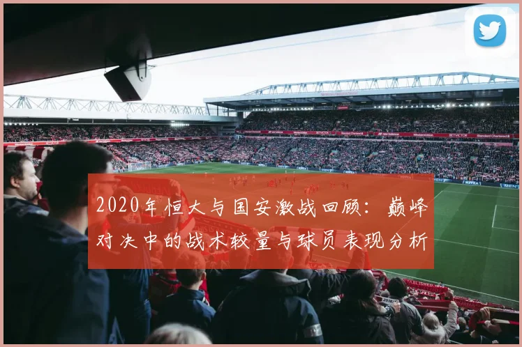 2020年恒大与国安激战回顾：巅峰对决中的战术较量与球员表现分析