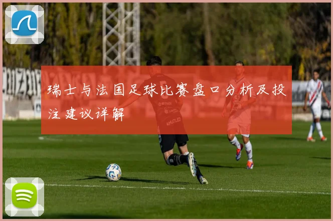 瑞士与法国足球比赛盘口分析及投注建议详解