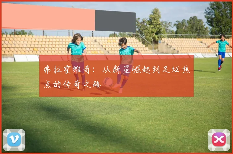 弗拉霍维奇：从新星崛起到足坛焦点的传奇之路