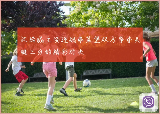 汉诺威主场迎战弗莱堡双方争夺关键三分的精彩对决