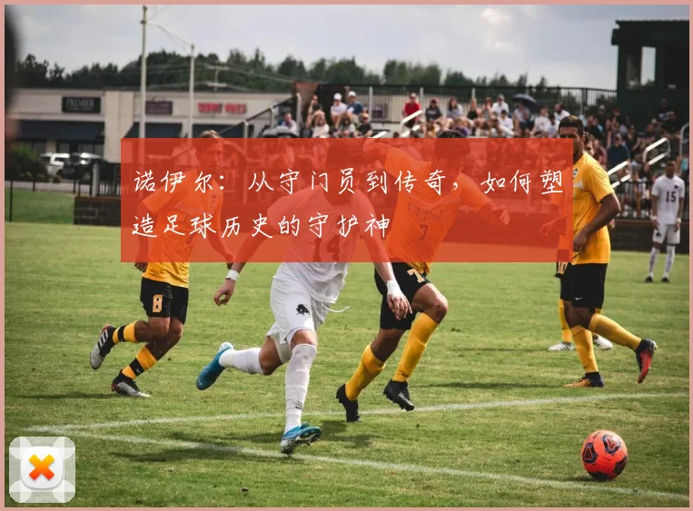 诺伊尔：从守门员到传奇，如何塑造足球历史的守护神