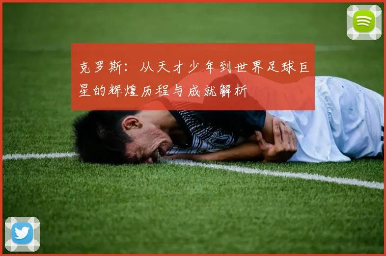克罗斯：从天才少年到世界足球巨星的辉煌历程与成就解析