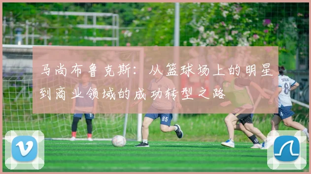 马尚布鲁克斯：从篮球场上的明星到商业领域的成功转型之路