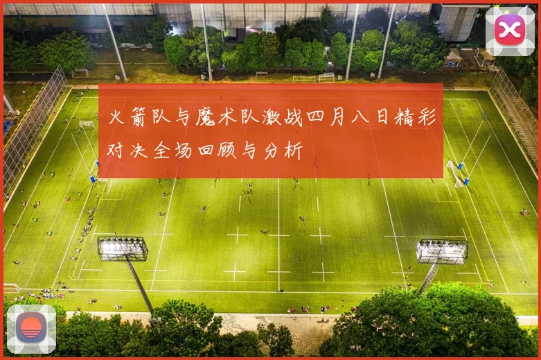 火箭队与魔术队激战四月八日精彩对决全场回顾与分析