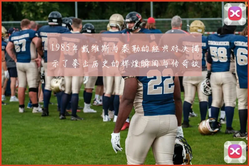 1985年戴维斯与泰勒的经典对决揭示了拳击历史的辉煌瞬间与传奇故事