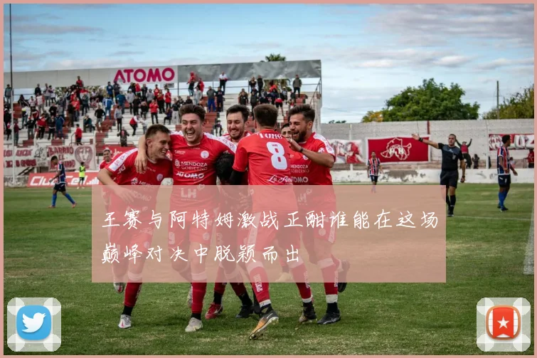 王赛与阿特姆激战正酣谁能在这场巅峰对决中脱颖而出