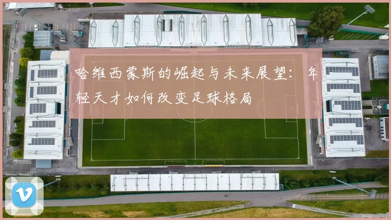 哈维西蒙斯的崛起与未来展望：年轻天才如何改变足球格局
