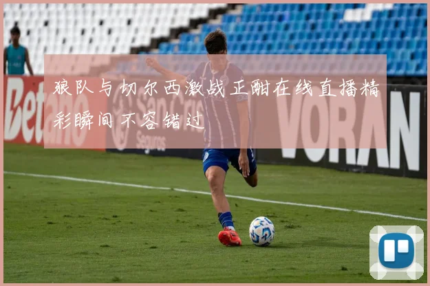 狼队与切尔西激战正酣在线直播精彩瞬间不容错过