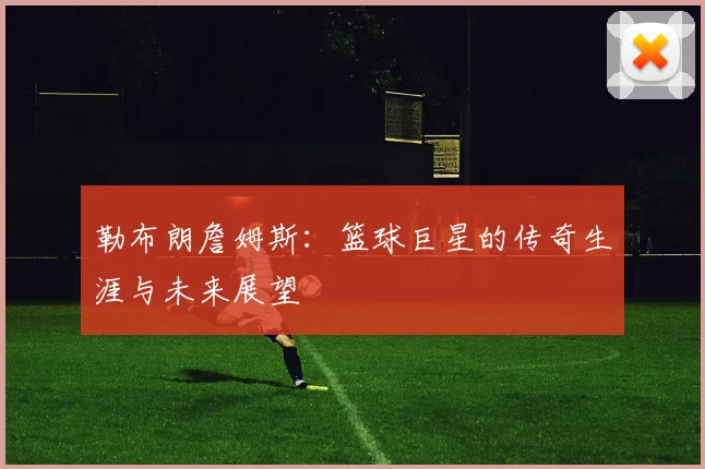 勒布朗詹姆斯：篮球巨星的传奇生涯与未来展望