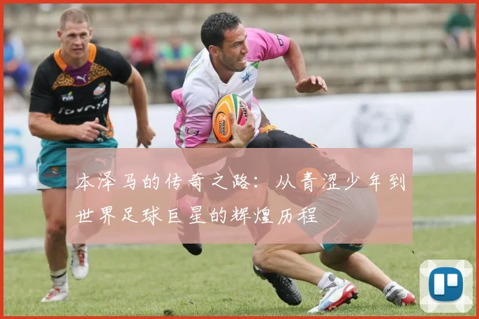 本泽马的传奇之路：从青涩少年到世界足球巨星的辉煌历程