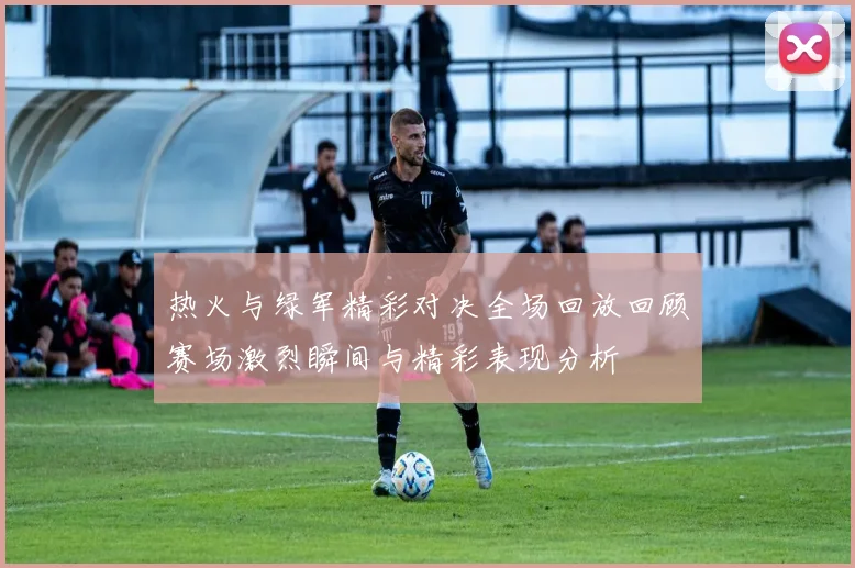 热火与绿军精彩对决全场回放回顾赛场激烈瞬间与精彩表现分析
