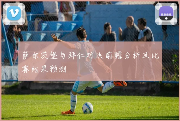 萨尔茨堡与拜仁对决前瞻分析及比赛结果预测
