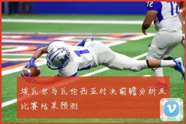 埃瓦尔与瓦伦西亚对决前瞻分析及比赛结果预测
