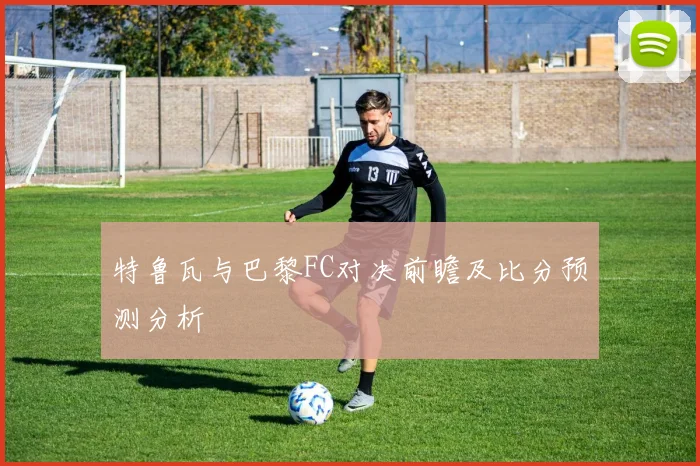 特鲁瓦与巴黎FC对决前瞻及比分预测分析