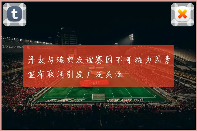 丹麦与瑞典友谊赛因不可抗力因素宣布取消引发广泛关注