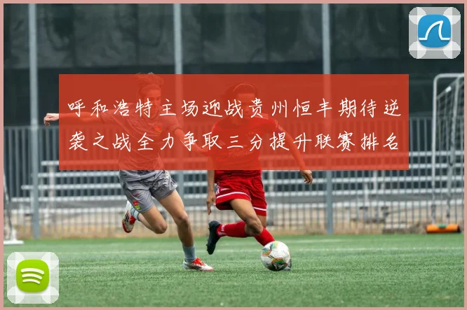 呼和浩特主场迎战贵州恒丰期待逆袭之战全力争取三分提升联赛排名