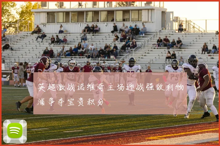 英超激战诺维奇主场迎战强敌利物浦争夺宝贵积分