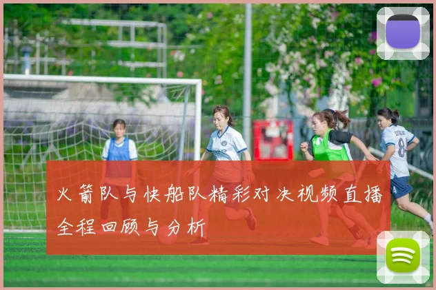 火箭队与快船队精彩对决视频直播全程回顾与分析