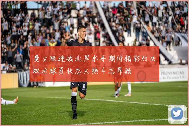 曼立联迎战北岸水手期待精彩对决双方球员状态火热斗志昂扬