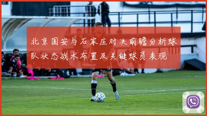 北京国安与石家庄对决前瞻分析球队状态战术布置及关键球员表现