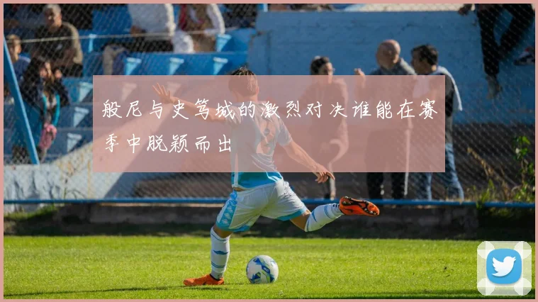 般尼与史笃城的激烈对决谁能在赛季中脱颖而出