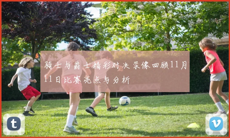 骑士与爵士精彩对决录像回顾11月11日比赛亮点与分析
