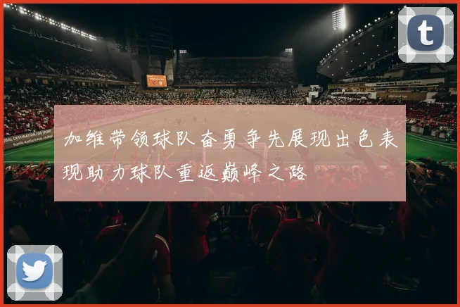 加维带领球队奋勇争先展现出色表现助力球队重返巅峰之路
