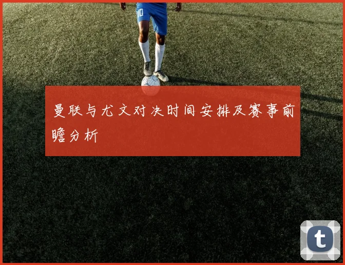 曼联与尤文对决时间安排及赛事前瞻分析