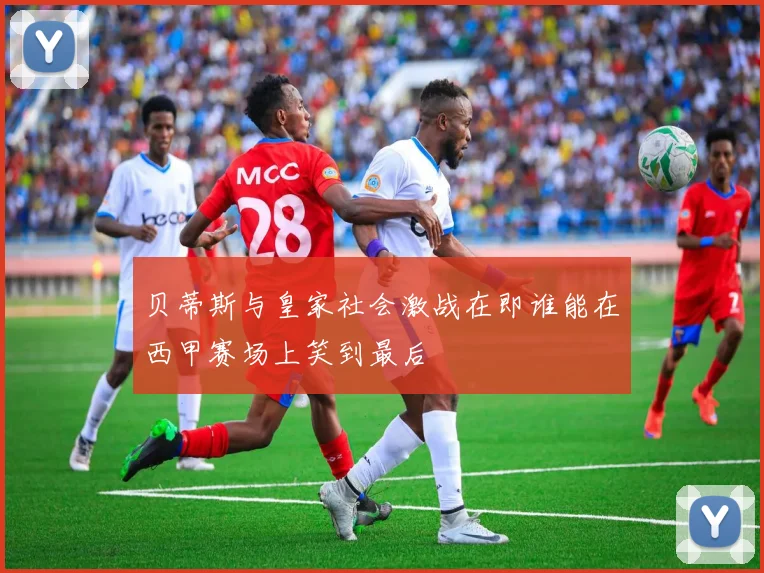 贝蒂斯与皇家社会激战在即谁能在西甲赛场上笑到最后