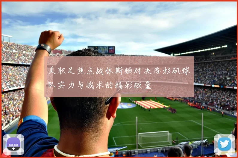 美职足焦点战休斯顿对决洛杉矶球队实力与战术的精彩较量