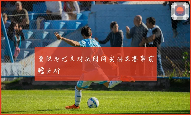 曼联与尤文对决时间安排及赛事前瞻分析