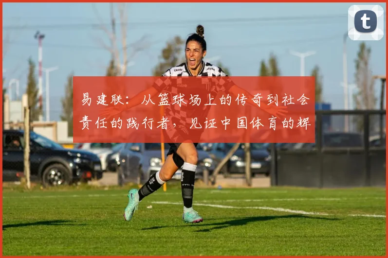 易建联：从篮球场上的传奇到社会责任的践行者，见证中国体育的辉煌与变革