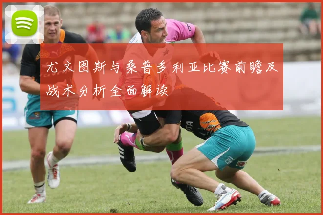 尤文图斯与桑普多利亚比赛前瞻及战术分析全面解读