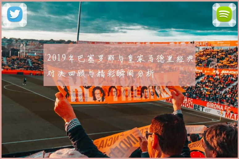 2019年巴塞罗那与皇家马德里经典对决回顾与精彩瞬间分析