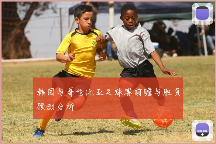 韩国与哥伦比亚足球赛前瞻与胜负预测分析