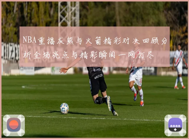 NBA重播灰熊与火箭精彩对决回顾分析全场亮点与精彩瞬间一网打尽