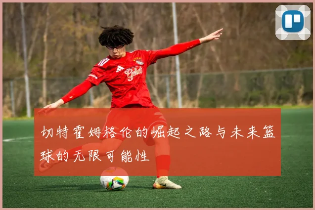 切特霍姆格伦的崛起之路与未来篮球的无限可能性