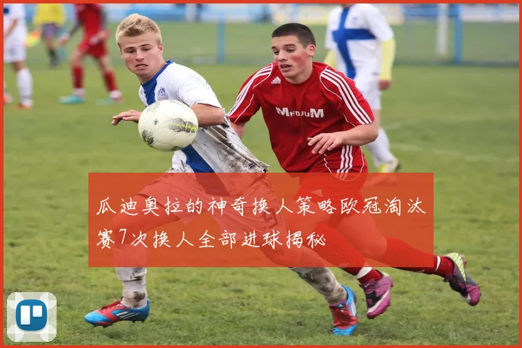 瓜迪奥拉的神奇换人策略欧冠淘汰赛7次换人全部进球揭秘