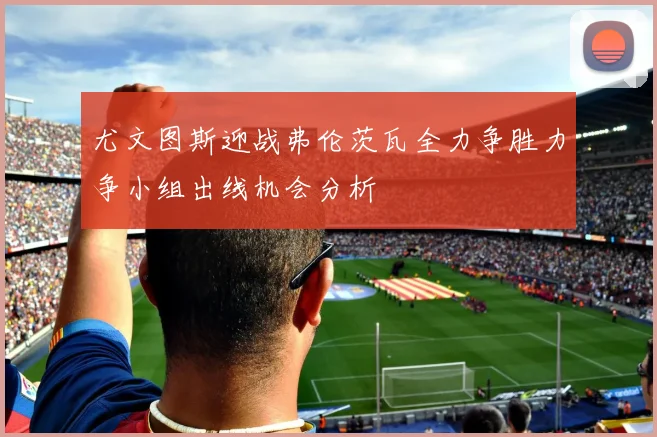 尤文图斯迎战弗伦茨瓦全力争胜力争小组出线机会分析