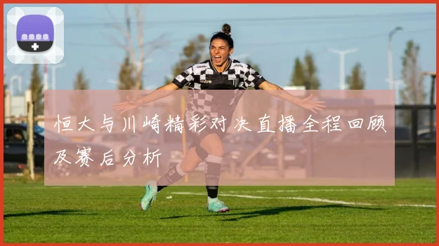 恒大与川崎精彩对决直播全程回顾及赛后分析