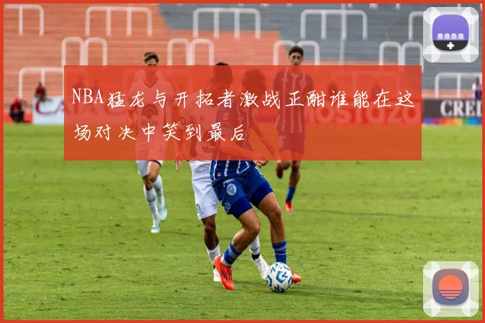 NBA猛龙与开拓者激战正酣谁能在这场对决中笑到最后