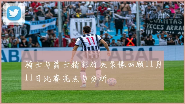 骑士与爵士精彩对决录像回顾11月11日比赛亮点与分析