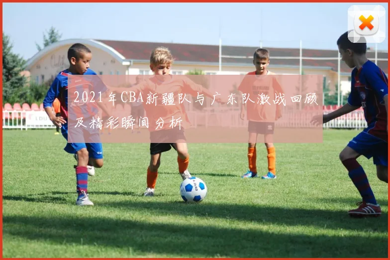 2021年CBA新疆队与广东队激战回顾及精彩瞬间分析