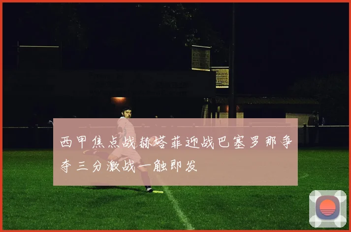 西甲焦点战赫塔菲迎战巴塞罗那争夺三分激战一触即发