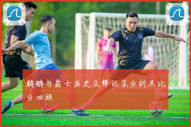 鹈鹕与爵士历史交锋记录分析及比分回顾